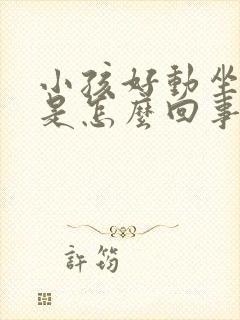 小孩好动坐不住是怎么回事