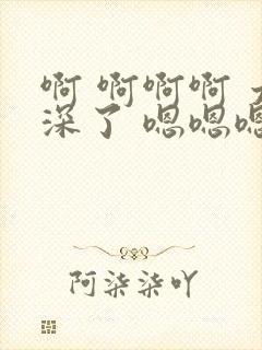 啊 啊啊啊 太深了 嗯嗯嗯嗯