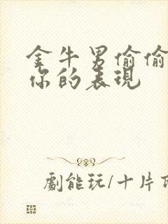 金牛男偷偷喜欢你的表现