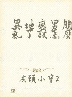 异地恋男朋友生气了该怎么办