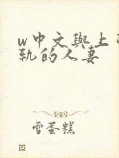 w中文与上司出轨的人妻