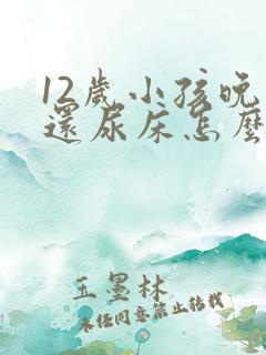 12岁小孩晚上还尿床怎么办