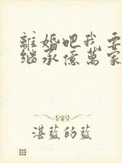 离婚吧我要回家继承亿万家产短剧全集