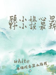 顾小姐心思有点野小说最新章节