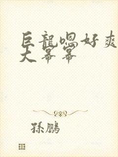 巨龙嗯好爽好湿大幂幂