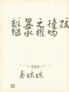 离异之后孩子有继承权吗