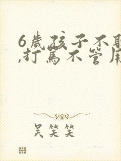 6岁孩子不听话,打骂不管用,怎么教育