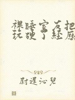 裸睡室友把我j玩硬了经历