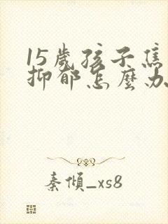 15岁孩子焦虑抑郁怎么办