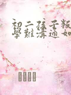 初二孩子叛逆厌学难沟通如何引导