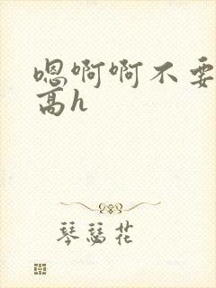 嗯啊啊不要嗯啊高h