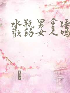 水瓶男会睡不喜欢的女人吗