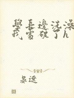 学长边洗澡边把我处破了h