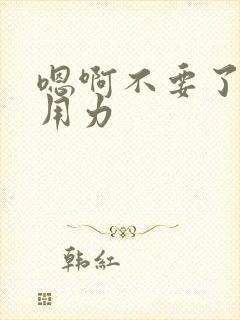 嗯啊不要了快点用力