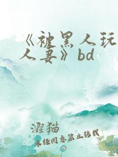 《被黑人玩弄的人妻》bd