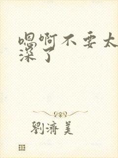 嗯啊不要太大太深了