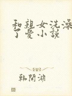 和亲女洗澡时做了爱小说