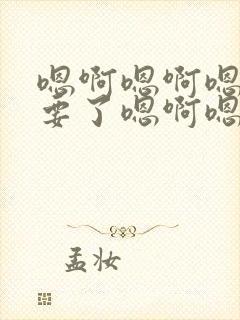 嗯啊嗯啊嗯啊不要了嗯啊嗯啊嗯啊h