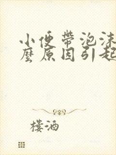 小便带泡沫是什么原因引起的