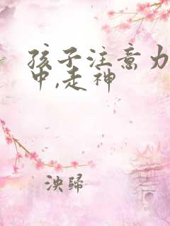 孩子注意力不集中,走神