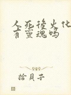 人死后火化了还有灵魂吗