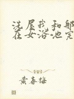 洗屋我和那家伙在女浴池完整版