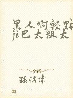 黑人啊轻点灬大ji巴太粗太男