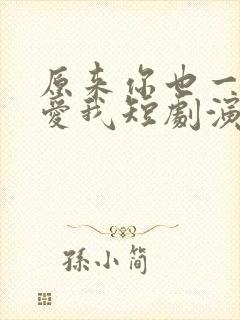 原来你也一直深爱我短剧演员表