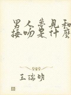 男人梦见和女人接吻是什么预兆