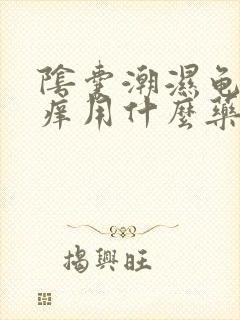 阴囊潮湿龟头瘙痒用什么药膏