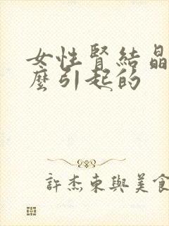 女性肾结晶是怎么引起的