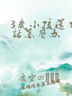 3岁小孩还不说话怎么办