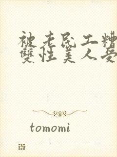 被老民工糟蹋的双性美人受