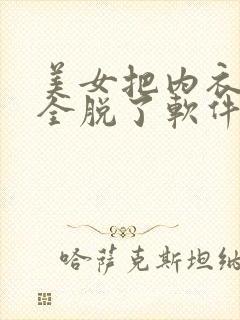 美女把内衣内裤全脱了软件