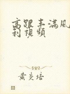 高跟丰满风骚福利视频