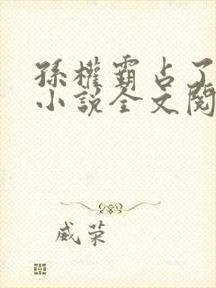 孙权霸占了大乔小说全文阅读