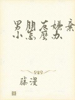 男朋友嫌弃我胸小怎么办