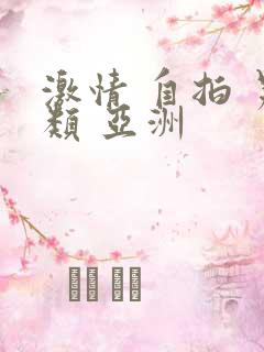 激情 自拍 另类 亚洲