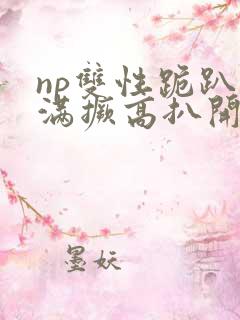 np双性跪趴灌满撅高扒开