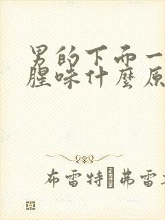 男的下面一股鱼腥味什么原因