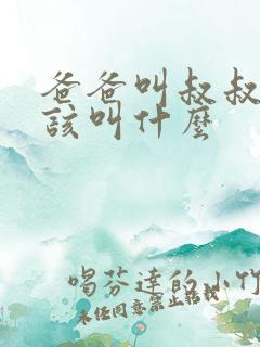 爸爸叫叔叔我应该叫什么