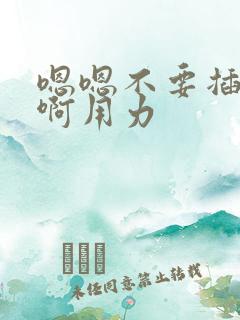 嗯嗯不要插啊啊啊用力