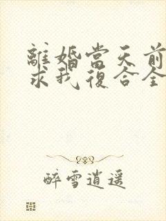 离婚当天前夫跪求我复合全集在线阅读