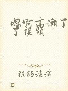 嗯啊高潮了喷水了视频