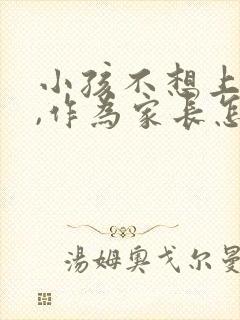 小孩不想上学了,作为家长怎么开导