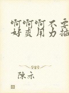 啊啊啊不要好大好爽用力插,我们