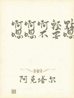 啊啊啊轻点啊啊嗯嗯不要嗯嗯