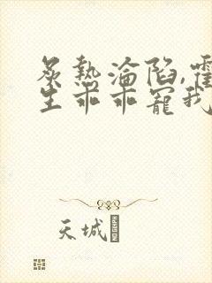 炙热沦陷,霍先生乖乖宠我