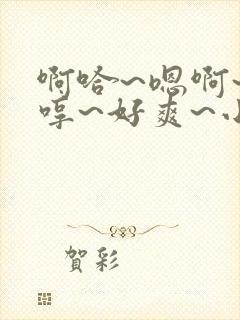 啊哈~嗯啊~嗯哼~好爽~小说