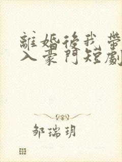 离婚后我带崽嫁入豪门短剧